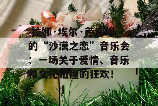  拉娜·埃尔·萨利姆的“沙漠之恋”音乐会：一场关于爱情、音乐和文化碰撞的狂欢！